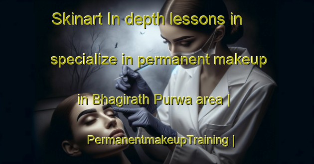 Skinart In-depth lessons in specialize in permanent makeup in Bhagirath Purwa area | PermanentmakeupTraining | PermanentmakeupClasses | SkinartTraining-India
